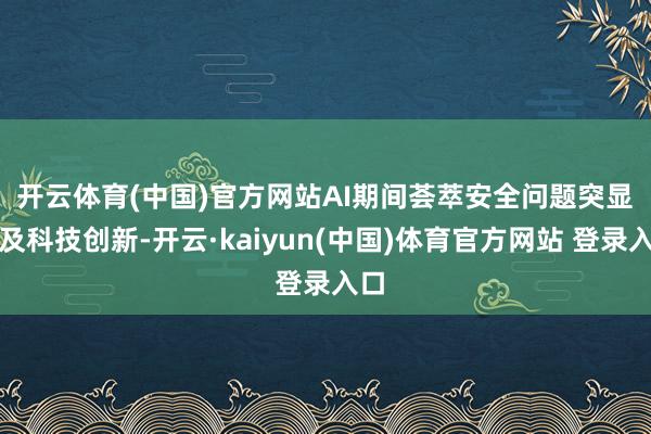 开云体育(中国)官方网站　　AI期间荟萃安全问题突显　　谈及科技创新-开云·kaiyun(中国)体育官方网站 登录入口