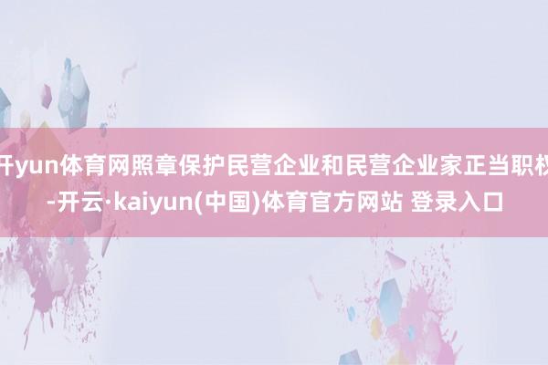 开yun体育网照章保护民营企业和民营企业家正当职权-开云·kaiyun(中国)体育官方网站 登录入口