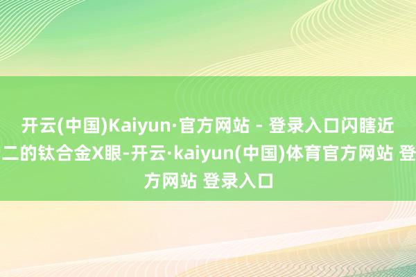 开云(中国)Kaiyun·官方网站 - 登录入口闪瞎近邻吴老二的钛合金X眼-开云·kaiyun(中国)体育官方网站 登录入口