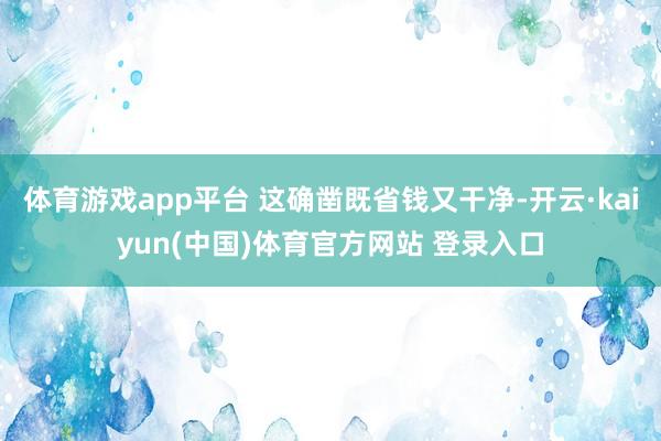 体育游戏app平台 这确凿既省钱又干净-开云·kaiyun(中国)体育官方网站 登录入口