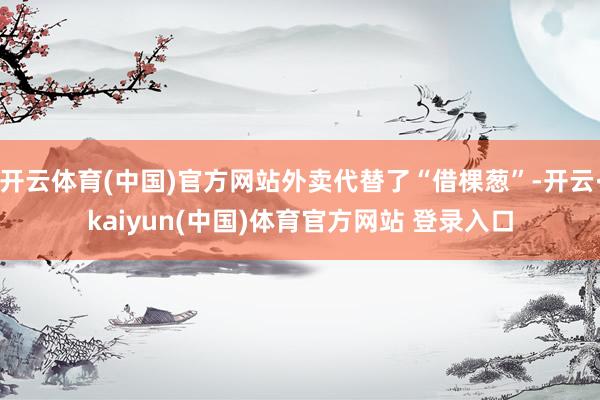 开云体育(中国)官方网站外卖代替了“借棵葱”-开云·kaiyun(中国)体育官方网站 登录入口