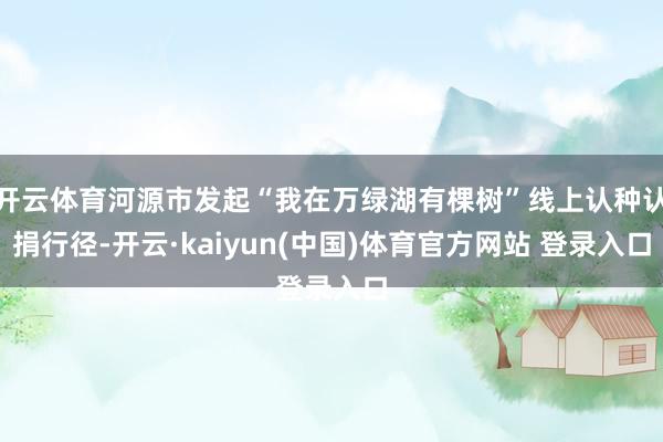 开云体育河源市发起“我在万绿湖有棵树”线上认种认捐行径-开云·kaiyun(中国)体育官方网站 登录入口