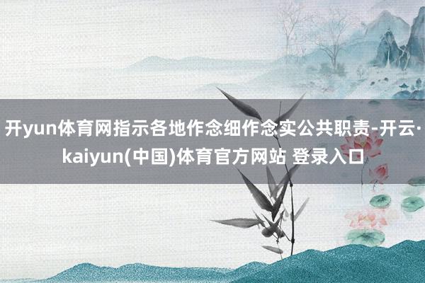 开yun体育网指示各地作念细作念实公共职责-开云·kaiyun(中国)体育官方网站 登录入口
