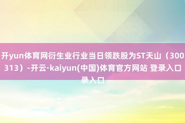 开yun体育网衍生业行业当日领跌股为ST天山（300313）-开云·kaiyun(中国)体育官方网站 登录入口