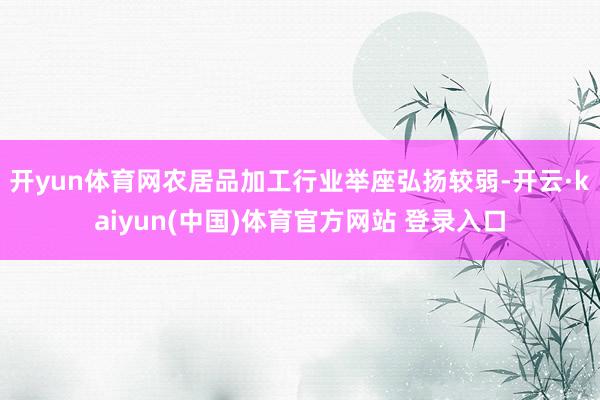 开yun体育网农居品加工行业举座弘扬较弱-开云·kaiyun(中国)体育官方网站 登录入口