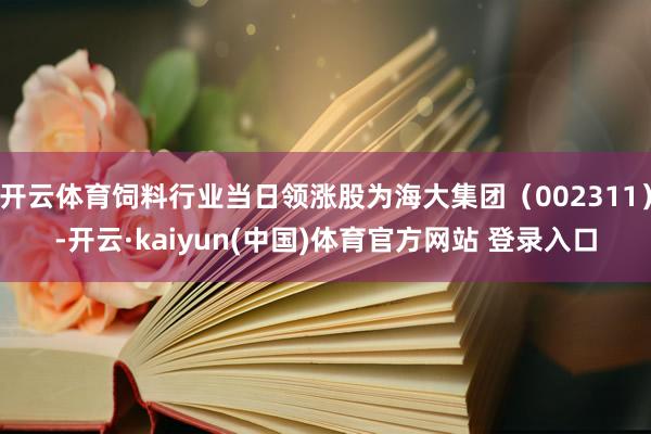 开云体育饲料行业当日领涨股为海大集团（002311）-开云·kaiyun(中国)体育官方网站 登录入口