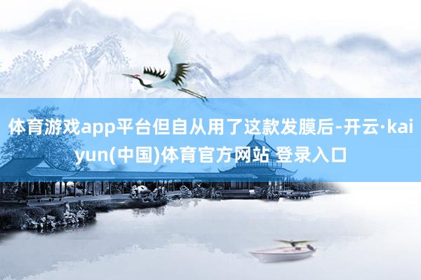 体育游戏app平台但自从用了这款发膜后-开云·kaiyun(中国)体育官方网站 登录入口
