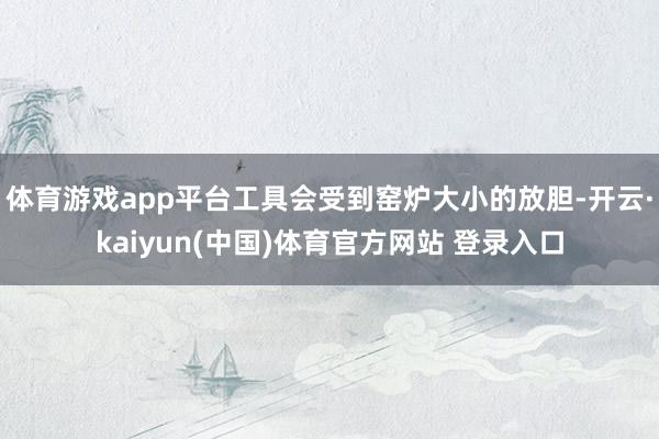 体育游戏app平台工具会受到窑炉大小的放胆-开云·kaiyun(中国)体育官方网站 登录入口