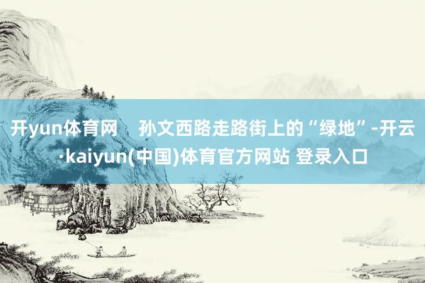 开yun体育网    孙文西路走路街上的“绿地”-开云·kaiyun(中国)体育官方网站 登录入口