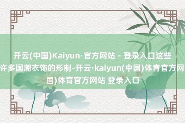 开云(中国)Kaiyun·官方网站 - 登录入口这些年她了解了许多国潮衣饰的形制-开云·kaiyun(中国)体育官方网站 登录入口