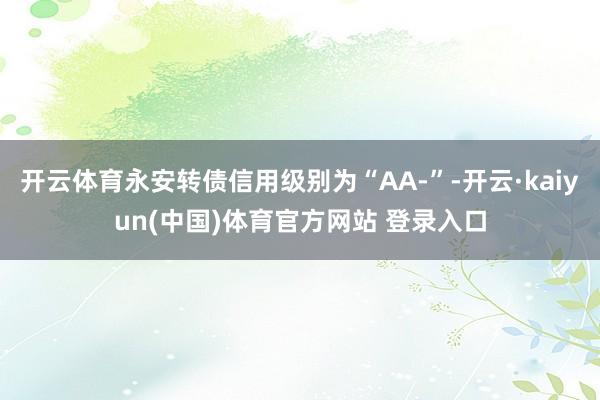 开云体育永安转债信用级别为“AA-”-开云·kaiyun(中国)体育官方网站 登录入口