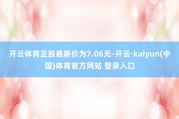 开云体育正股最新价为7.06元-开云·kaiyun(中国)体育官方网站 登录入口