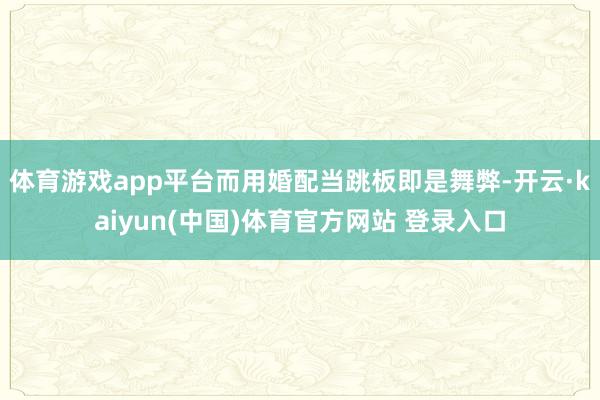体育游戏app平台而用婚配当跳板即是舞弊-开云·kaiyun(中国)体育官方网站 登录入口