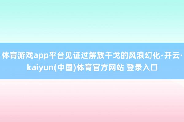 体育游戏app平台见证过解放干戈的风浪幻化-开云·kaiyun(中国)体育官方网站 登录入口