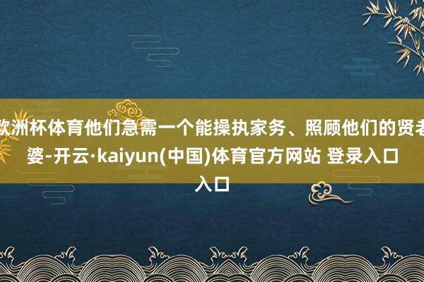 欧洲杯体育他们急需一个能操执家务、照顾他们的贤老婆-开云·kaiyun(中国)体育官方网站 登录入口