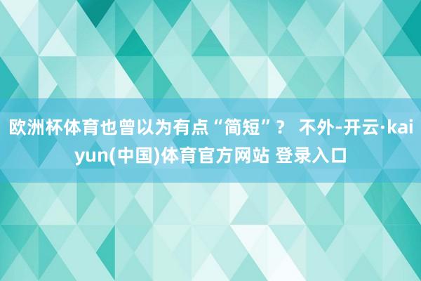 欧洲杯体育也曾以为有点“简短”？ 不外-开云·kaiyun(中国)体育官方网站 登录入口