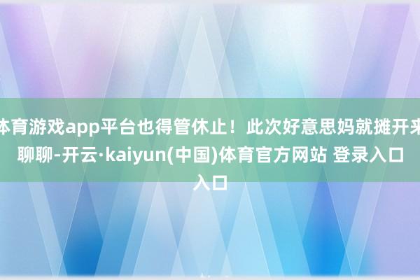 体育游戏app平台也得管休止！此次好意思妈就摊开来聊聊-开云·kaiyun(中国)体育官方网站 登录入口