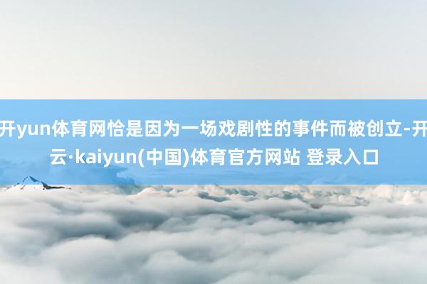 开yun体育网恰是因为一场戏剧性的事件而被创立-开云·kaiyun(中国)体育官方网站 登录入口