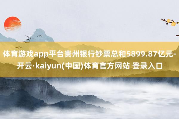 体育游戏app平台贵州银行钞票总和5899.87亿元-开云·kaiyun(中国)体育官方网站 登录入口