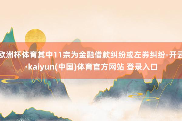 欧洲杯体育其中11宗为金融借款纠纷或左券纠纷-开云·kaiyun(中国)体育官方网站 登录入口