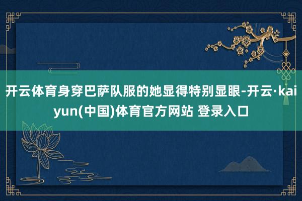 开云体育身穿巴萨队服的她显得特别显眼-开云·kaiyun(中国)体育官方网站 登录入口
