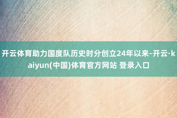 开云体育助力国度队历史时分创立24年以来-开云·kaiyun(中国)体育官方网站 登录入口