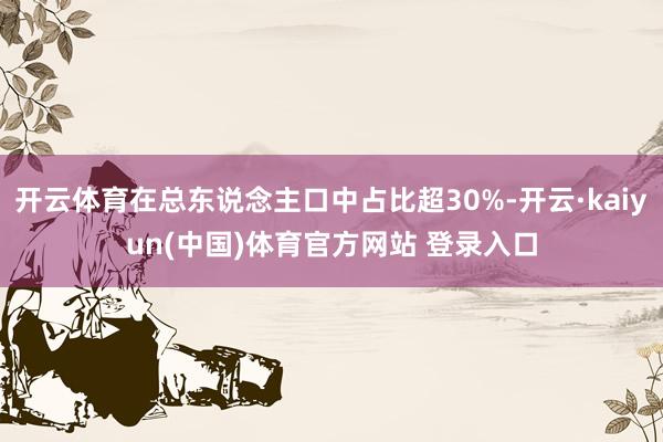 开云体育在总东说念主口中占比超30%-开云·kaiyun(中国)体育官方网站 登录入口