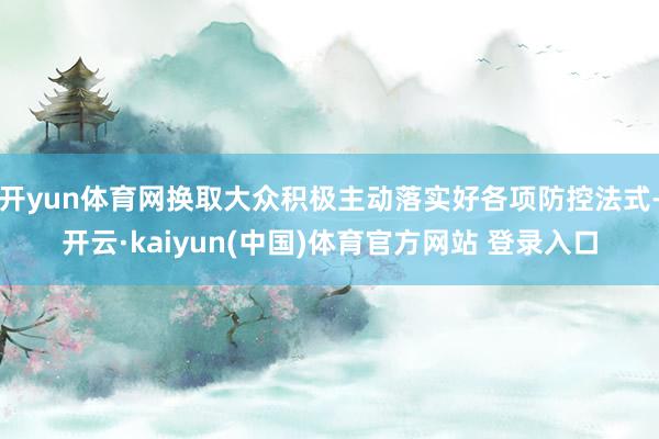 开yun体育网换取大众积极主动落实好各项防控法式-开云·kaiyun(中国)体育官方网站 登录入口