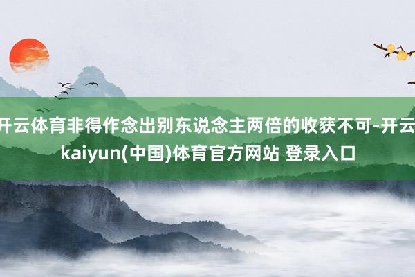 开云体育非得作念出别东说念主两倍的收获不可-开云·kaiyun(中国)体育官方网站 登录入口