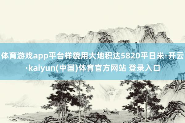 体育游戏app平台样貌用大地积达5820平日米-开云·kaiyun(中国)体育官方网站 登录入口