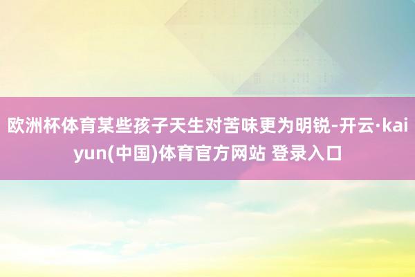欧洲杯体育某些孩子天生对苦味更为明锐-开云·kaiyun(中国)体育官方网站 登录入口