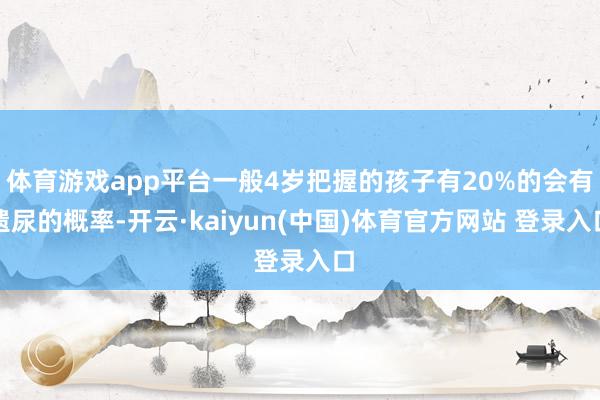 体育游戏app平台一般4岁把握的孩子有20%的会有遗尿的概率-开云·kaiyun(中国)体育官方网站 登录入口