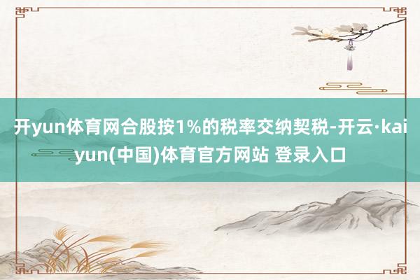 开yun体育网合股按1%的税率交纳契税-开云·kaiyun(中国)体育官方网站 登录入口