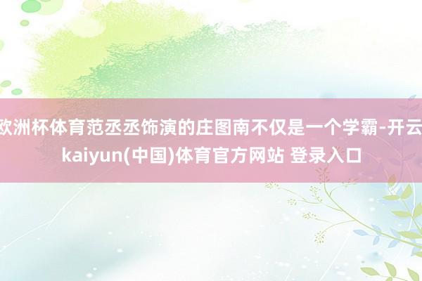 欧洲杯体育范丞丞饰演的庄图南不仅是一个学霸-开云·kaiyun(中国)体育官方网站 登录入口
