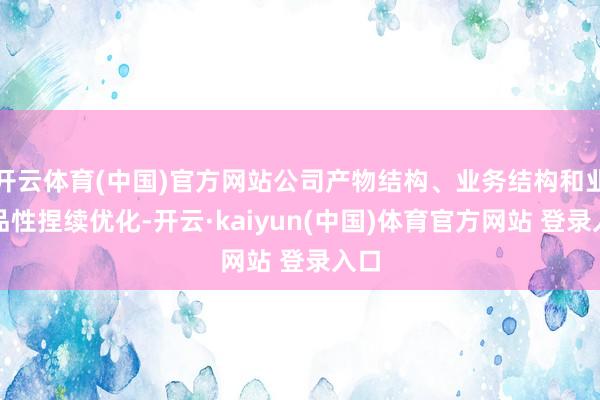 开云体育(中国)官方网站公司产物结构、业务结构和业务品性捏续优化-开云·kaiyun(中国)体育官方网站 登录入口