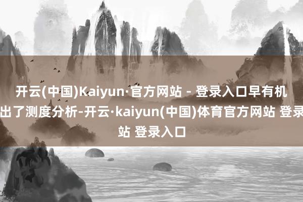 开云(中国)Kaiyun·官方网站 - 登录入口早有机构给出了测度分析-开云·kaiyun(中国)体育官方网站 登录入口