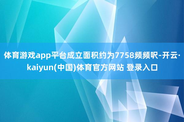体育游戏app平台成立面积约为7758频频呎-开云·kaiyun(中国)体育官方网站 登录入口