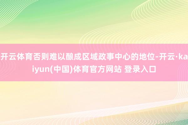 开云体育否则难以酿成区域政事中心的地位-开云·kaiyun(中国)体育官方网站 登录入口