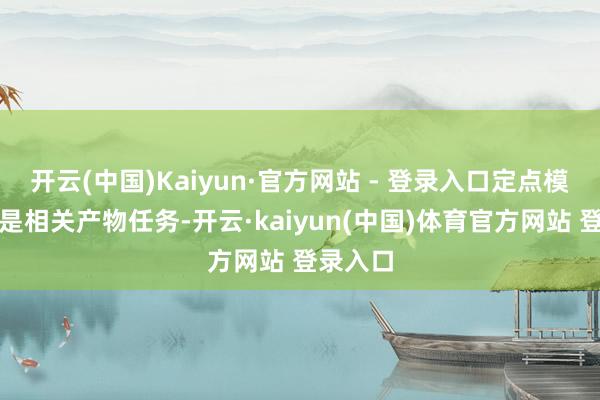 开云(中国)Kaiyun·官方网站 - 登录入口定点模式指的是相关产物任务-开云·kaiyun(中国)体育官方网站 登录入口