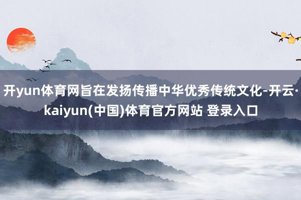 开yun体育网旨在发扬传播中华优秀传统文化-开云·kaiyun(中国)体育官方网站 登录入口