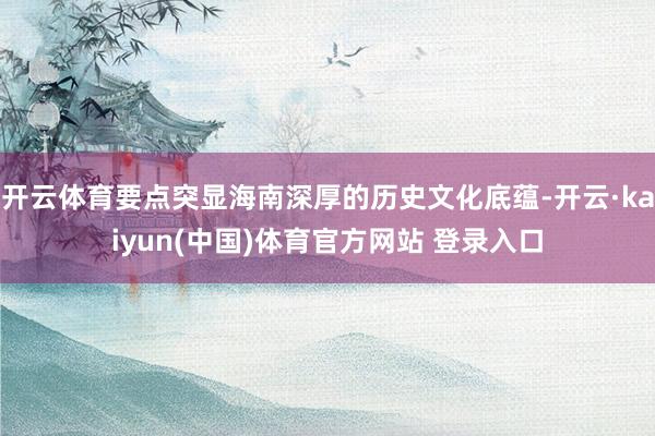 开云体育要点突显海南深厚的历史文化底蕴-开云·kaiyun(中国)体育官方网站 登录入口