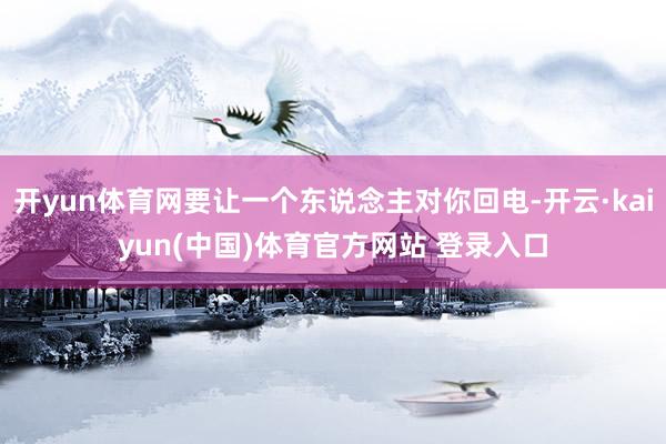 开yun体育网要让一个东说念主对你回电-开云·kaiyun(中国)体育官方网站 登录入口