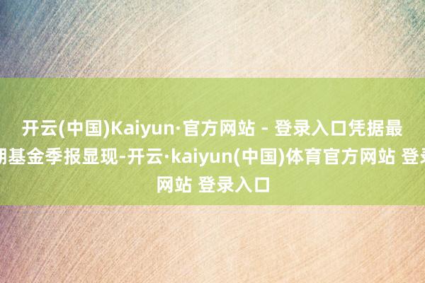 开云(中国)Kaiyun·官方网站 - 登录入口凭据最新一期基金季报显现-开云·kaiyun(中国)体育官方网站 登录入口