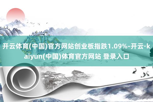 开云体育(中国)官方网站创业板指跌1.09%-开云·kaiyun(中国)体育官方网站 登录入口