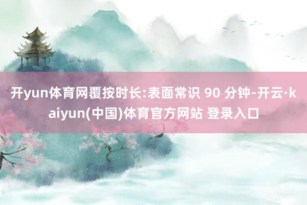 开yun体育网覆按时长:表面常识 90 分钟-开云·kaiyun(中国)体育官方网站 登录入口