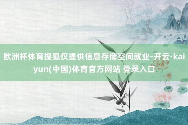 欧洲杯体育搜狐仅提供信息存储空间就业-开云·kaiyun(中国)体育官方网站 登录入口