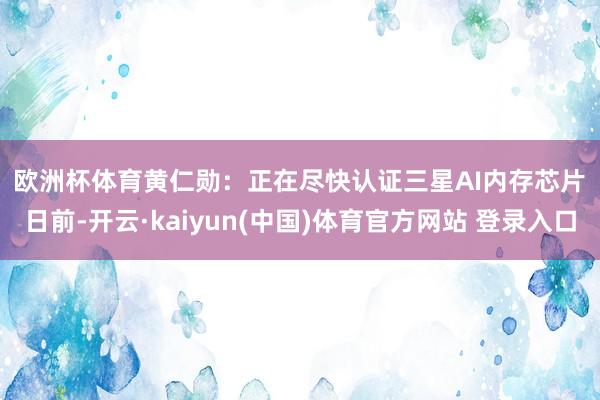 欧洲杯体育　　黄仁勋：正在尽快认证三星AI内存芯片　　日前-开云·kaiyun(中国)体育官方网站 登录入口