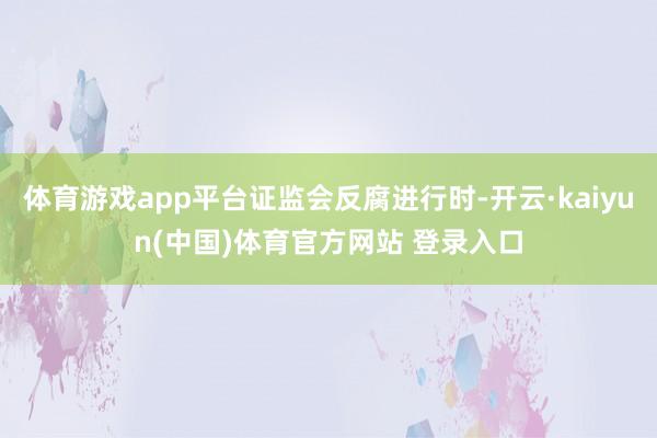 体育游戏app平台证监会反腐进行时-开云·kaiyun(中国)体育官方网站 登录入口