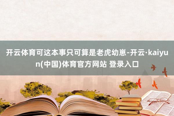 开云体育可这本事只可算是老虎幼崽-开云·kaiyun(中国)体育官方网站 登录入口