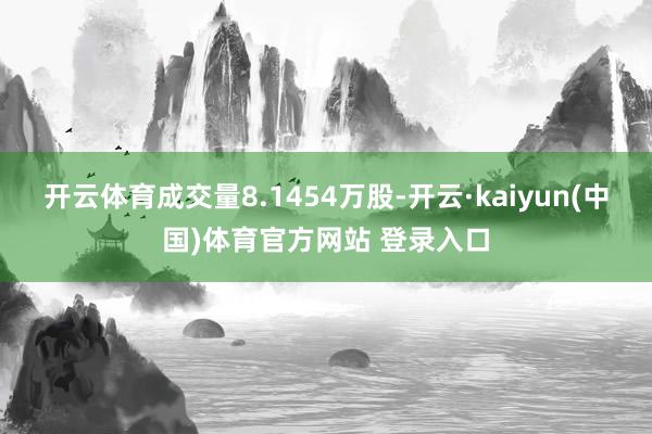 开云体育成交量8.1454万股-开云·kaiyun(中国)体育官方网站 登录入口